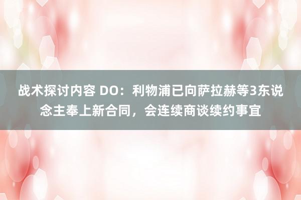 战术探讨内容 DO：利物浦已向萨拉赫等3东说念主奉上新合同，会连续商谈续约事宜