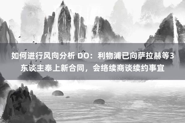 如何进行风向分析 DO：利物浦已向萨拉赫等3东谈主奉上新合同，会络续商谈续约事宜