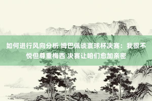 如何进行风向分析 姆巴佩谈寰球杯决赛：我很不悦但尊重梅西 决赛让咱们愈加亲密