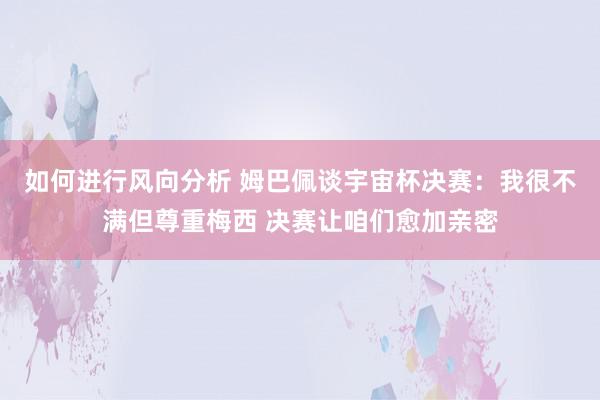 如何进行风向分析 姆巴佩谈宇宙杯决赛：我很不满但尊重梅西 决赛让咱们愈加亲密