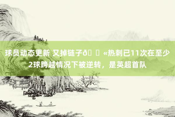 球员动态更新 又掉链子😫热刺已11次在至少2球跨越情况下被逆转，是英超首队