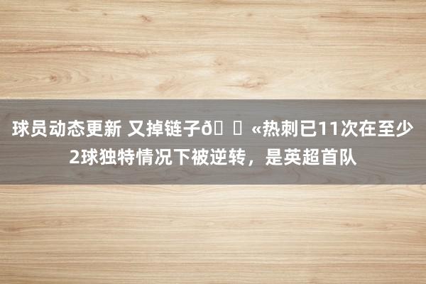 球员动态更新 又掉链子😫热刺已11次在至少2球独特情况下被逆转，是英超首队