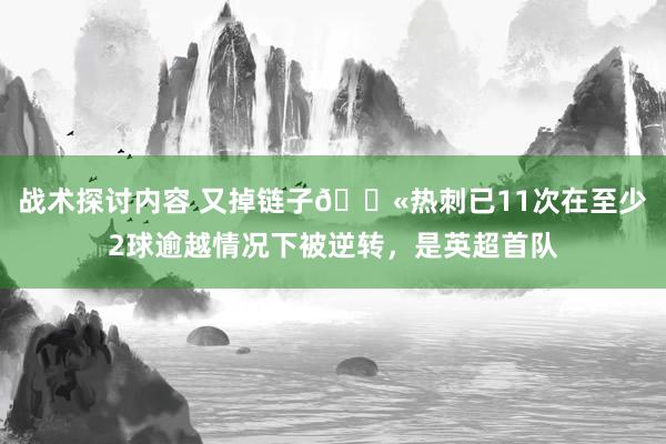 战术探讨内容 又掉链子😫热刺已11次在至少2球逾越情况下被逆转，是英超首队