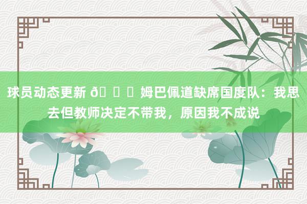 球员动态更新 👀姆巴佩道缺席国度队：我思去但教师决定不带我，原因我不成说