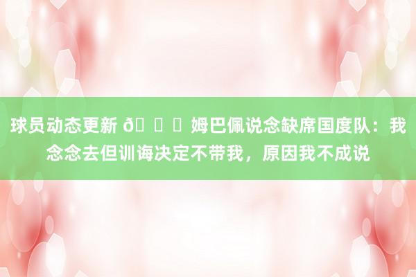 球员动态更新 👀姆巴佩说念缺席国度队：我念念去但训诲决定不带我，原因我不成说