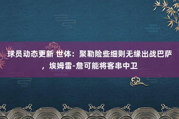 球员动态更新 世体：聚勒险些细则无缘出战巴萨，埃姆雷-詹可能将客串中卫