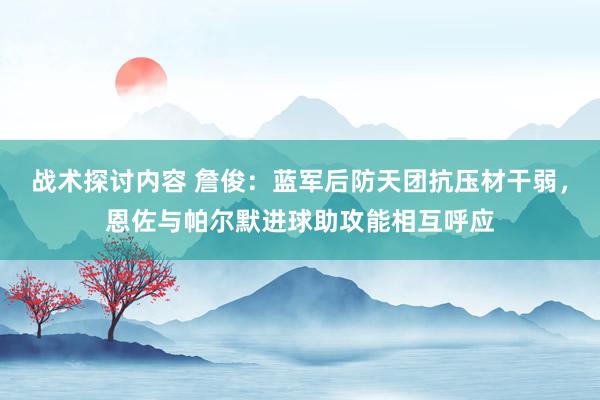 战术探讨内容 詹俊：蓝军后防天团抗压材干弱，恩佐与帕尔默进球助攻能相互呼应