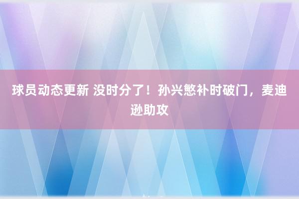 球员动态更新 没时分了！孙兴慜补时破门，麦迪逊助攻