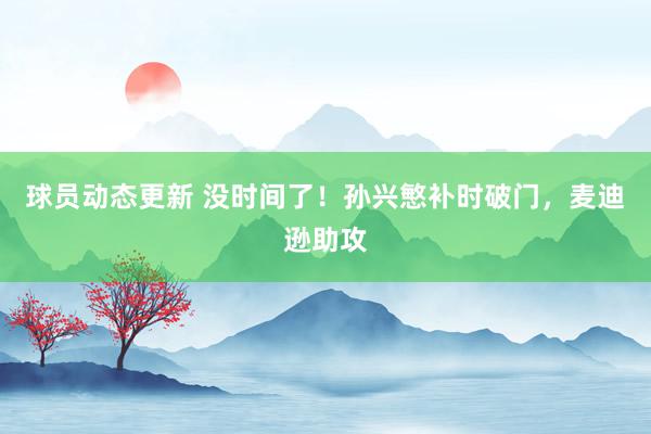 球员动态更新 没时间了！孙兴慜补时破门，麦迪逊助攻