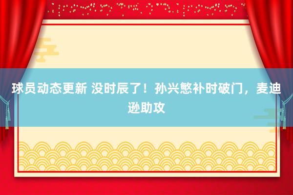 球员动态更新 没时辰了！孙兴慜补时破门，麦迪逊助攻