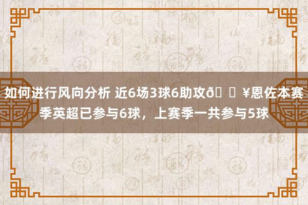 如何进行风向分析 近6场3球6助攻🔥恩佐本赛季英超已参与6球，上赛季一共参与5球