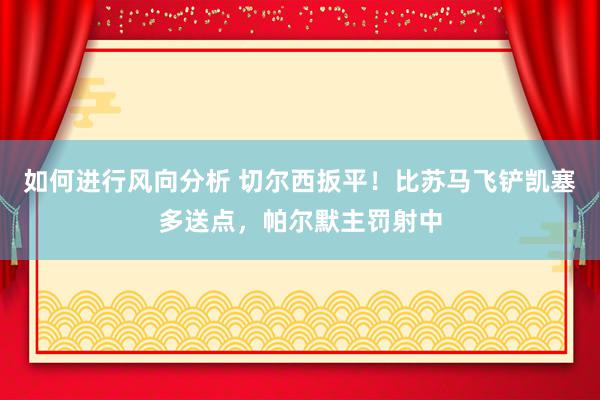 如何进行风向分析 切尔西扳平！比苏马飞铲凯塞多送点，帕尔默主罚射中