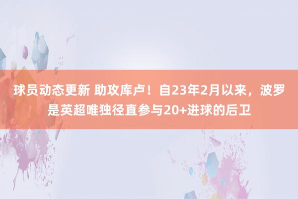 球员动态更新 助攻库卢！自23年2月以来，波罗是英超唯独径直参与20+进球的后卫