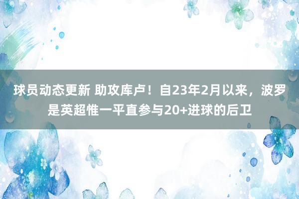 球员动态更新 助攻库卢！自23年2月以来，波罗是英超惟一平直参与20+进球的后卫