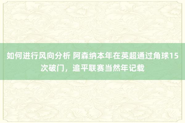 如何进行风向分析 阿森纳本年在英超通过角球15次破门，追平联赛当然年记载