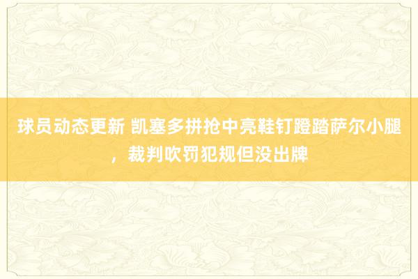 球员动态更新 凯塞多拼抢中亮鞋钉蹬踏萨尔小腿，裁判吹罚犯规但没出牌