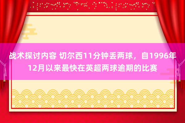 战术探讨内容 切尔西11分钟丢两球，自1996年12月以来最快在英超两球逾期的比赛