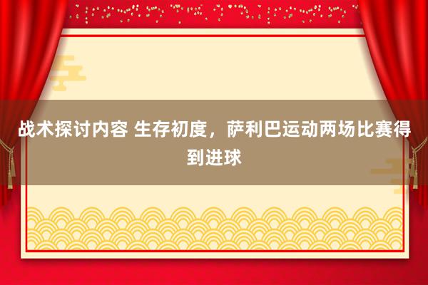 战术探讨内容 生存初度，萨利巴运动两场比赛得到进球