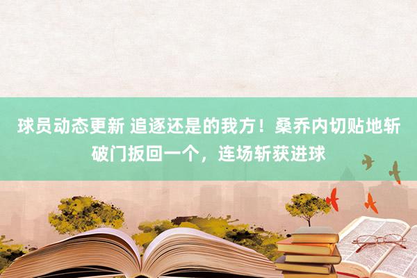 球员动态更新 追逐还是的我方！桑乔内切贴地斩破门扳回一个，连场斩获进球