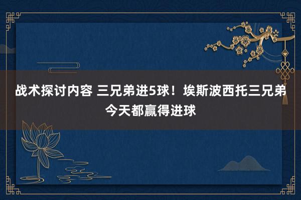 战术探讨内容 三兄弟进5球！埃斯波西托三兄弟今天都赢得进球