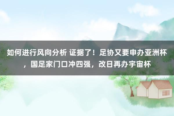 如何进行风向分析 证据了！足协又要申办亚洲杯，国足家门口冲四强，改日再办宇宙杯