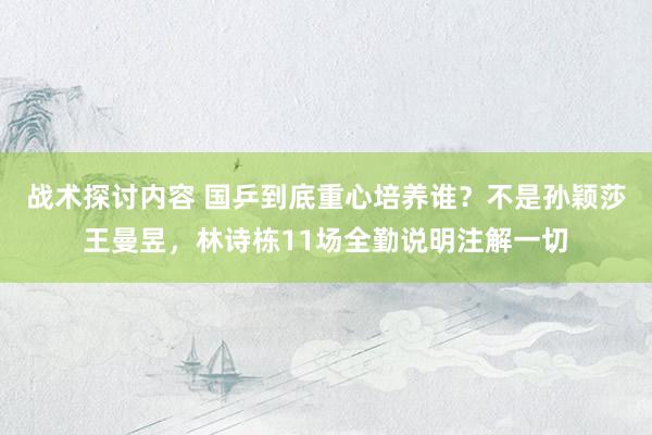 战术探讨内容 国乒到底重心培养谁？不是孙颖莎王曼昱，林诗栋11场全勤说明注解一切