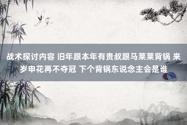 战术探讨内容 旧年跟本年有贵叔跟马莱莱背锅 来岁申花再不夺冠 下个背锅东说念主会是谁