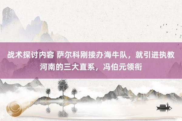 战术探讨内容 萨尔科刚接办海牛队，就引进执教河南的三大直系，冯伯元领衔