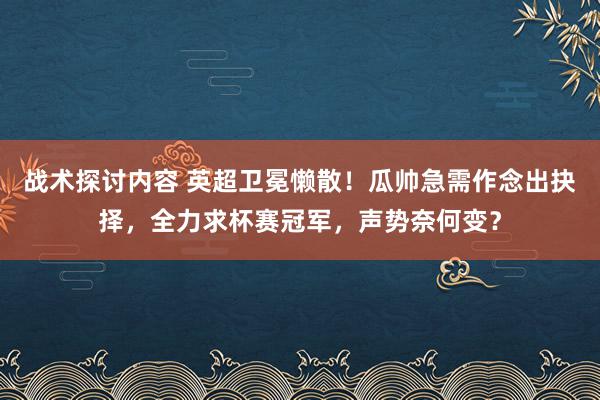 战术探讨内容 英超卫冕懒散！瓜帅急需作念出抉择，全力求杯赛冠军，声势奈何变？