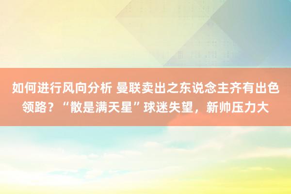 如何进行风向分析 曼联卖出之东说念主齐有出色领路？“散是满天星”球迷失望，新帅压力大