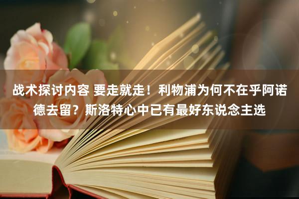 战术探讨内容 要走就走！利物浦为何不在乎阿诺德去留？斯洛特心中已有最好东说念主选