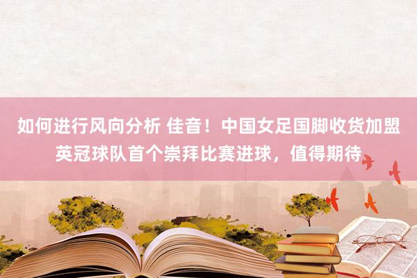 如何进行风向分析 佳音！中国女足国脚收货加盟英冠球队首个崇拜比赛进球，值得期待