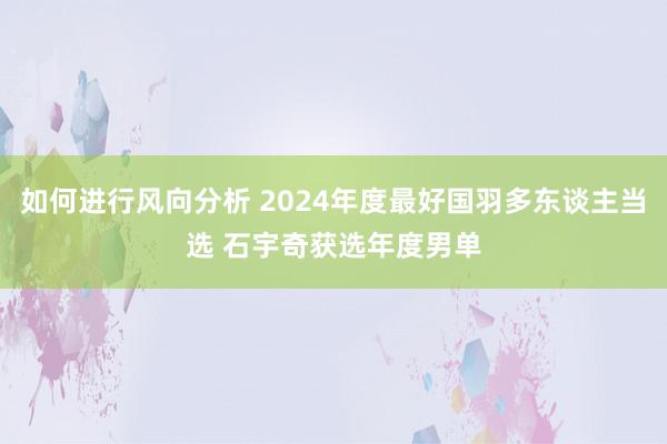 如何进行风向分析 2024年度最好国羽多东谈主当选 石宇奇获选年度男单